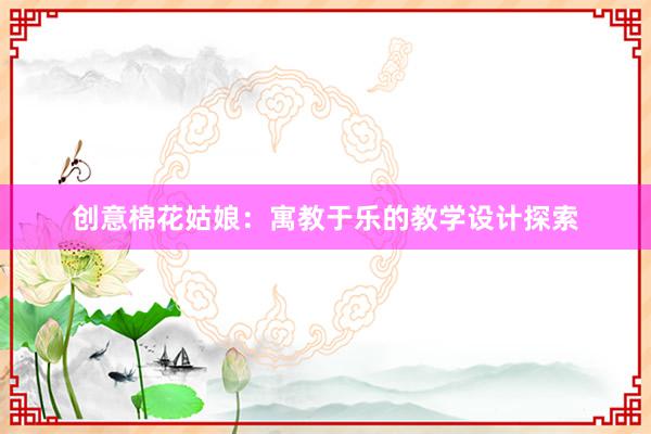 创意棉花姑娘：寓教于乐的教学设计探索